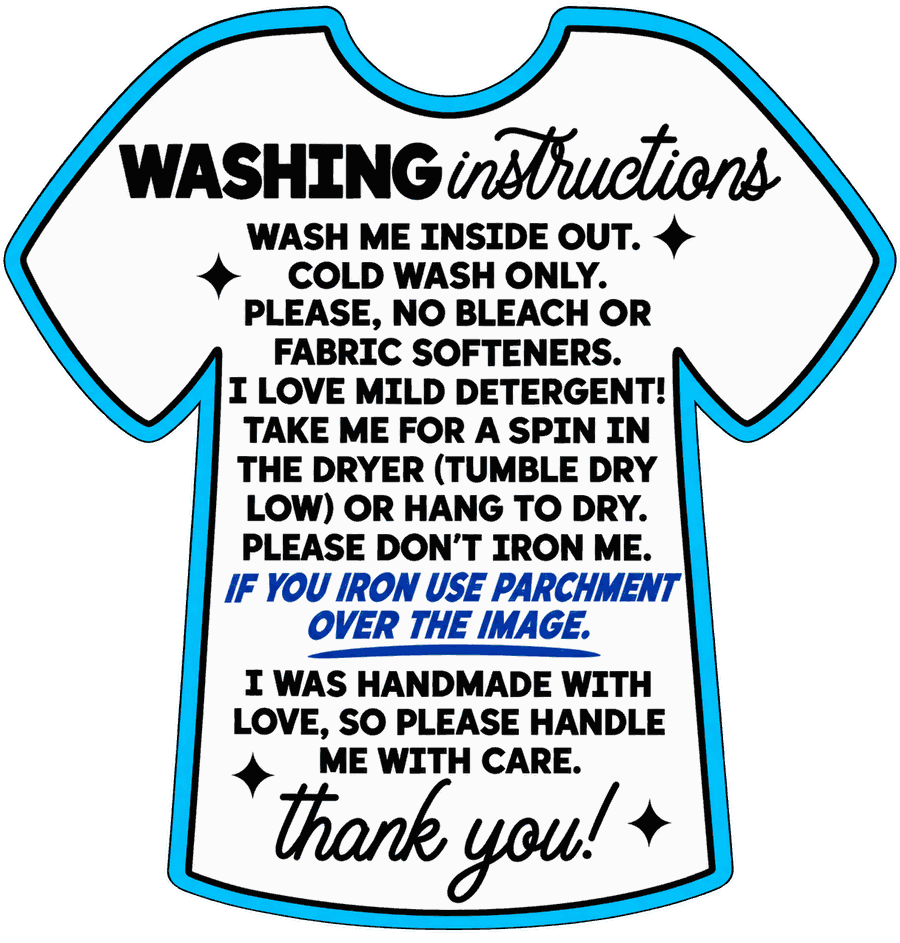 T-shirt shaped care label reading: Washing instructions. Wash me inside out. Cold wash only. Please, no bleach or fabric softeners. I love mild detergent! Take me for a spin in the dryer (tumble dry low) or hang to dry. Please don't iron me. If you iron use parchment over the image. I was handmade with love, so please handle me with care. Thank you!
